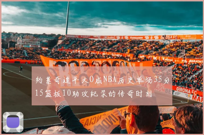 约基奇追平大O成NBA历史单场35分15篮板10助攻纪录的传奇时刻