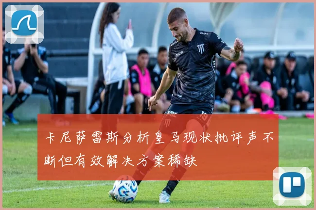 卡尼萨雷斯分析皇马现状批评声不断但有效解决方案稀缺