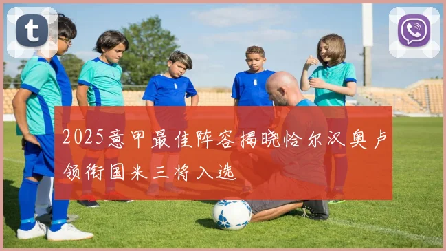 2025意甲最佳阵容揭晓恰尔汉奥卢领衔国米三将入选