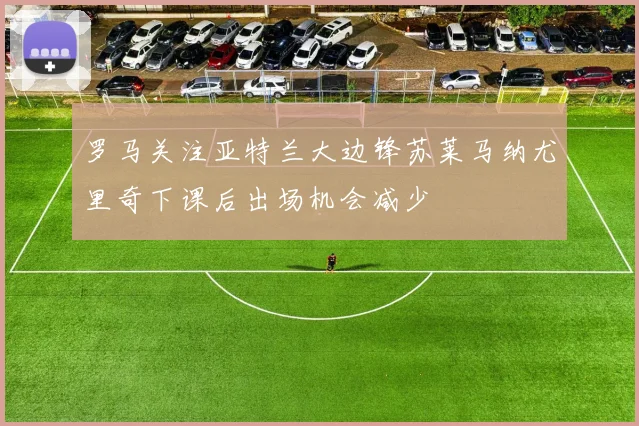 罗马关注亚特兰大边锋苏莱马纳尤里奇下课后出场机会减少